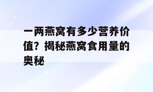 一两燕窝有多少营养价值？揭秘燕窝食用量的奥秘