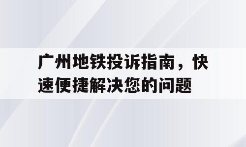 广州地铁投诉指南，快速便捷解决您的问题