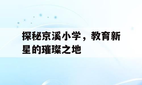 探秘京溪小学，教育新星的璀璨之地