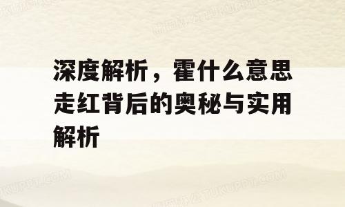 深度解析，霍什么意思走红背后的奥秘与实用解析