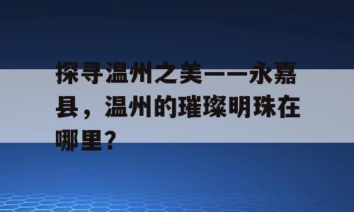 探寻温州之美——永嘉县，温州的璀璨明珠在哪里？
