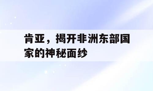 肯亚，揭开非洲东部国家的神秘面纱
