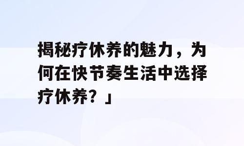 揭秘疗休养的魅力，为何在快节奏生活中选择疗休养？」