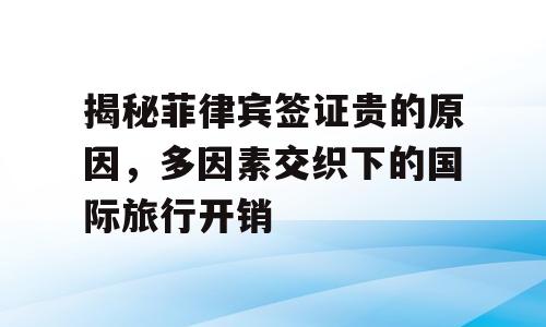 揭秘菲律宾签证贵的原因，多因素交织下的国际旅行开销