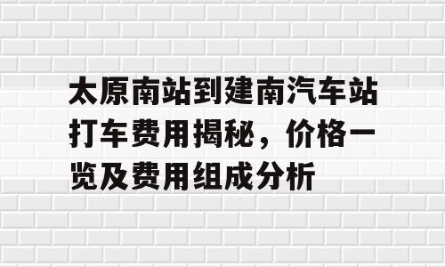 太原南站到建南汽车站打车费用揭秘，价格一览及费用组成分析