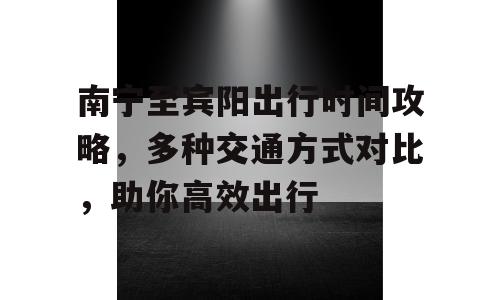 南宁至宾阳出行时间攻略，多种交通方式对比，助你高效出行