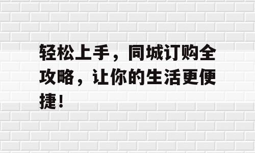 轻松上手，同城订购全攻略，让你的生活更便捷！
