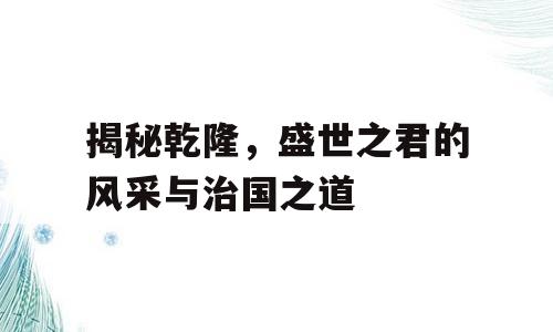 揭秘乾隆，盛世之君的风采与治国之道