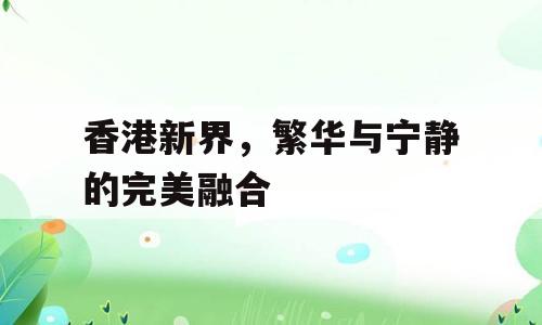 香港新界，繁华与宁静的完美融合