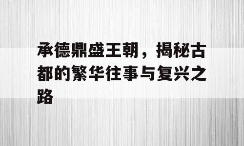 承德鼎盛王朝，揭秘古都的繁华往事与复兴之路