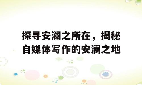探寻安澜之所在，揭秘自媒体写作的安澜之地