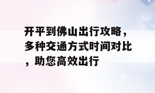 开平到佛山出行攻略，多种交通方式时间对比，助您高效出行