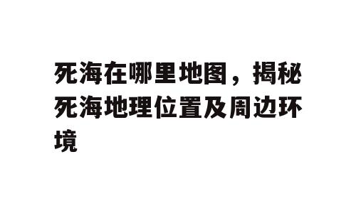 死海在哪里地图，揭秘死海地理位置及周边环境