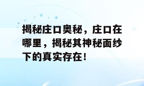 揭秘庄口奥秘，庄口在哪里，揭秘其神秘面纱下的真实存在！