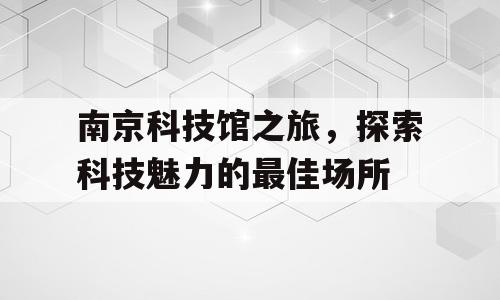 南京科技馆之旅，探索科技魅力的最佳场所