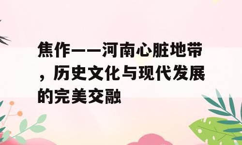 焦作——河南心脏地带，历史文化与现代发展的完美交融