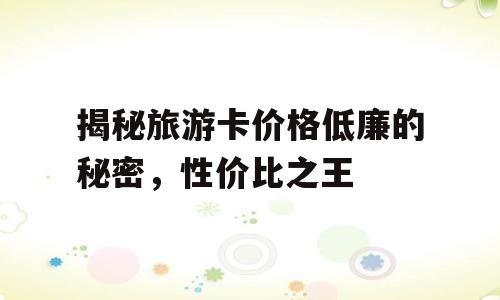 揭秘旅游卡价格低廉的秘密，性价比之王