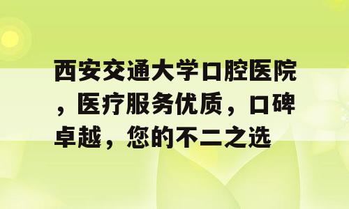 西安交通大学口腔医院，医疗服务优质，口碑卓越，您的不二之选