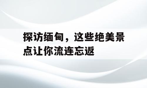 探访缅甸，这些绝美景点让你流连忘返