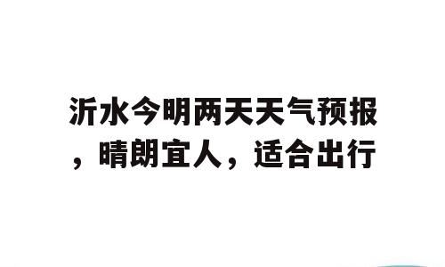 沂水今明两天天气预报，晴朗宜人，适合出行