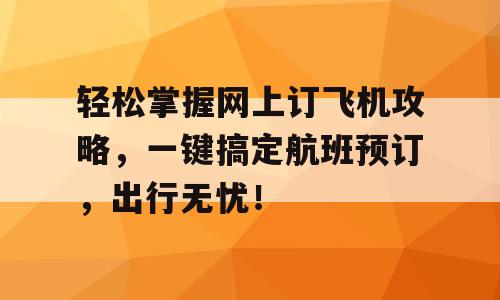 轻松掌握网上订飞机攻略，一键搞定航班预订，出行无忧！