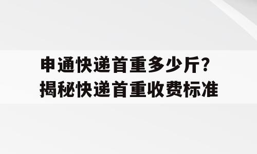 申通快递首重多少斤？揭秘快递首重收费标准