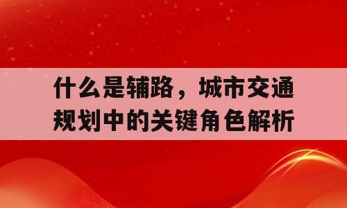 什么是辅路，城市交通规划中的关键角色解析