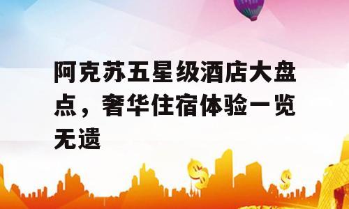 阿克苏五星级酒店大盘点，奢华住宿体验一览无遗