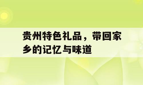 贵州特色礼品，带回家乡的记忆与味道