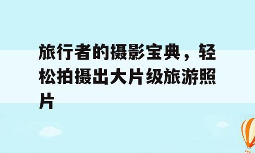 旅行者的摄影宝典，轻松拍摄出大片级旅游照片