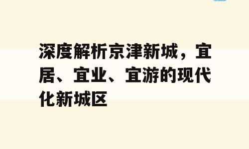 深度解析京津新城，宜居、宜业、宜游的现代化新城区