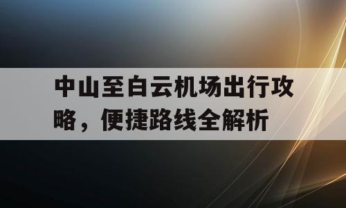 中山至白云机场出行攻略，便捷路线全解析
