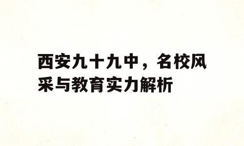 西安九十九中，名校风采与教育实力解析