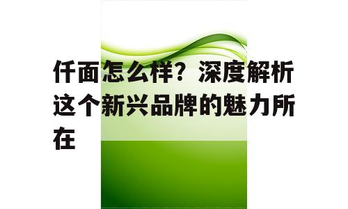 仟面怎么样？深度解析这个新兴品牌的魅力所在
