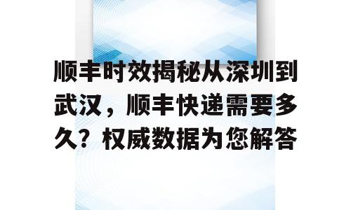 顺丰时效揭秘从深圳到武汉，顺丰快递需要多久？权威数据为您解答