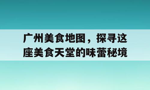 广州美食地图，探寻这座美食天堂的味蕾秘境