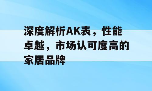 深度解析AK表，性能卓越，市场认可度高的家居品牌