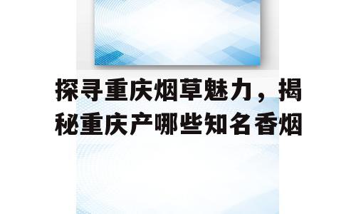 探寻重庆烟草魅力，揭秘重庆产哪些知名香烟