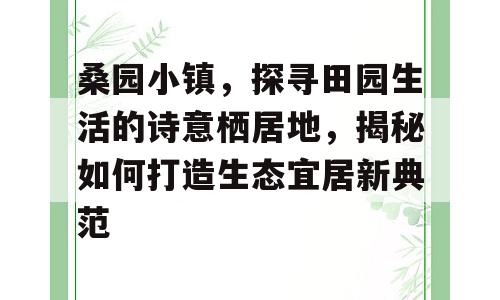 桑园小镇，探寻田园生活的诗意栖居地，揭秘如何打造生态宜居新典范