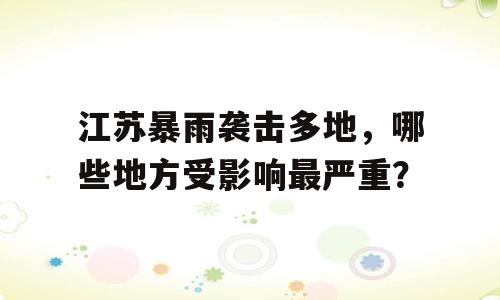 江苏暴雨袭击多地，哪些地方受影响最严重？