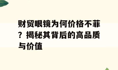 财贸眼镜为何价格不菲？揭秘其背后的高品质与价值