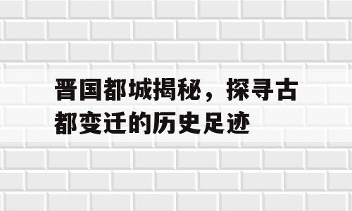 晋国都城揭秘，探寻古都变迁的历史足迹