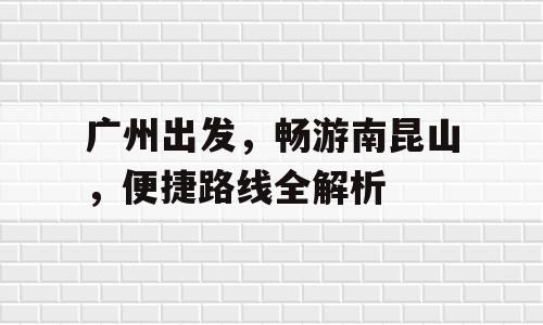 广州出发，畅游南昆山，便捷路线全解析