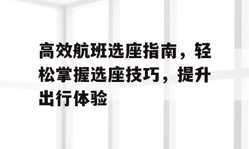 高效航班选座指南，轻松掌握选座技巧，提升出行体验