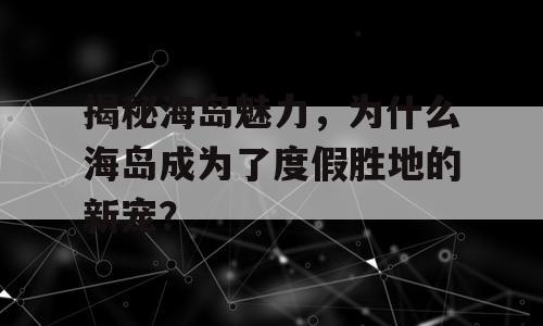 揭秘海岛魅力，为什么海岛成为了度假胜地的新宠？