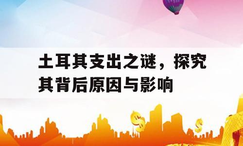 土耳其支出之谜，探究其背后原因与影响