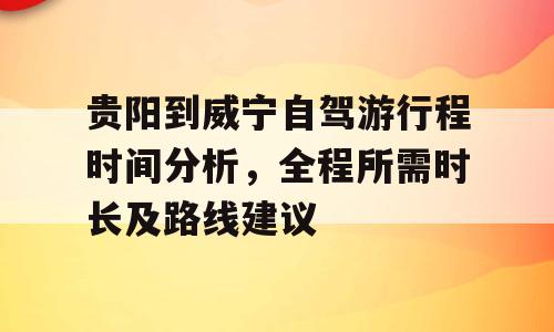 贵阳到威宁自驾游行程时间分析，全程所需时长及路线建议