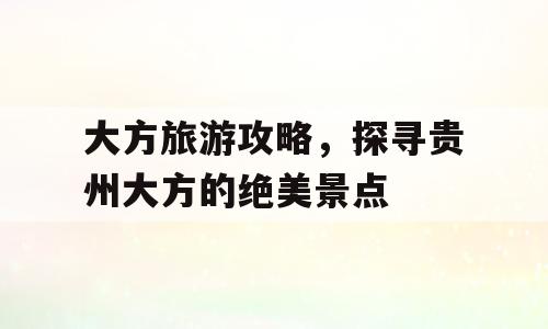 大方旅游攻略，探寻贵州大方的绝美景点
