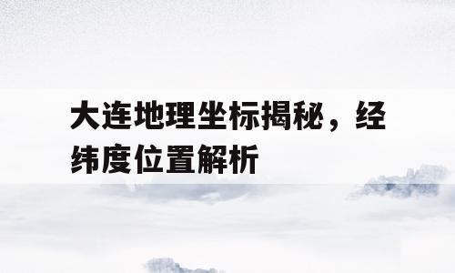 大连地理坐标揭秘，经纬度位置解析