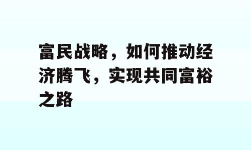 富民战略，如何推动经济腾飞，实现共同富裕之路